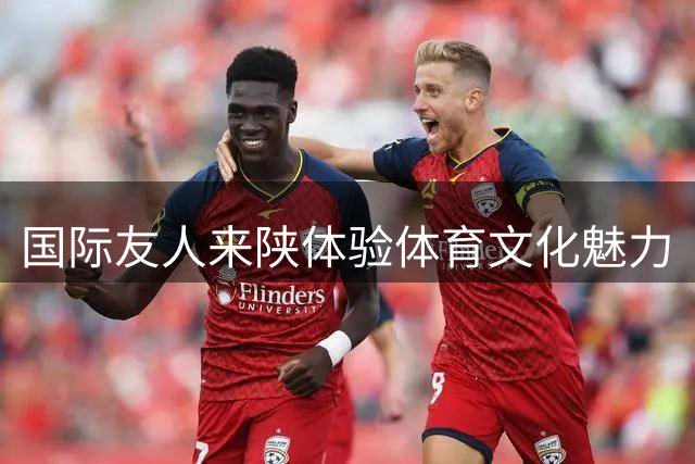 国际友人来陕体验体育文化魅力