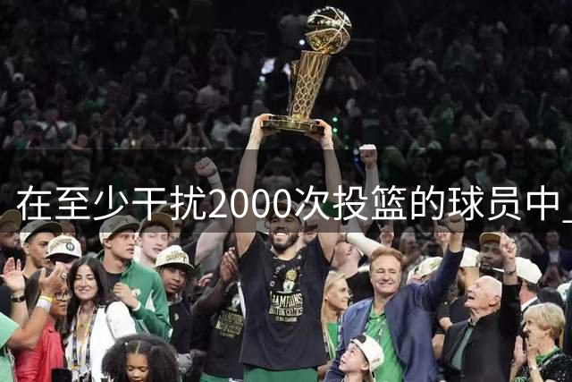 在至少干扰2000次投篮的球员中 沃特森限制对手命中率同期联盟第2