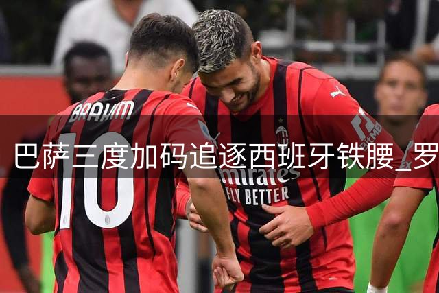 巴萨三度加码追逐西班牙铁腰 罗德里公开表态非诺坎普不去
