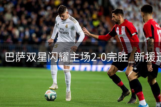 巴萨双星闪耀主场2-0完胜 新援迅速融入助球队豪取两连胜