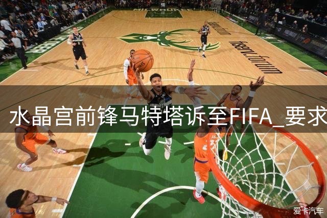 水晶宫前锋马特塔诉至FIFA 要求作废合约最后一年