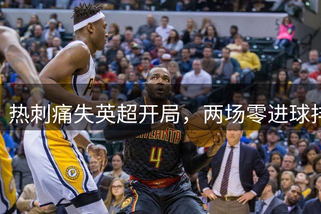 热刺痛失英超开局，两场零进球排名垫底