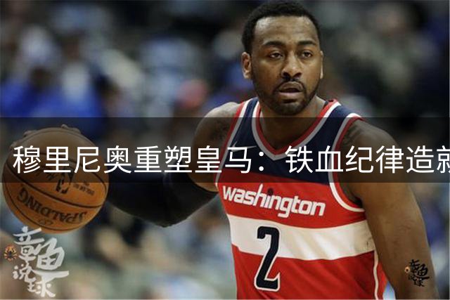 穆里尼奥重塑皇马：铁血纪律造就团队精神