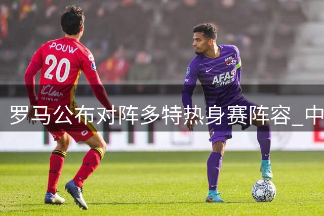罗马公布对阵多特热身赛阵容 中场双星因伤缺席