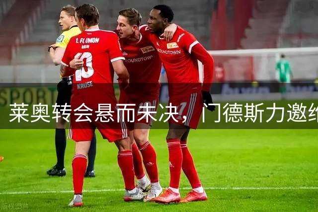 莱奥转会悬而未决，门德斯力邀维拉重返谈判