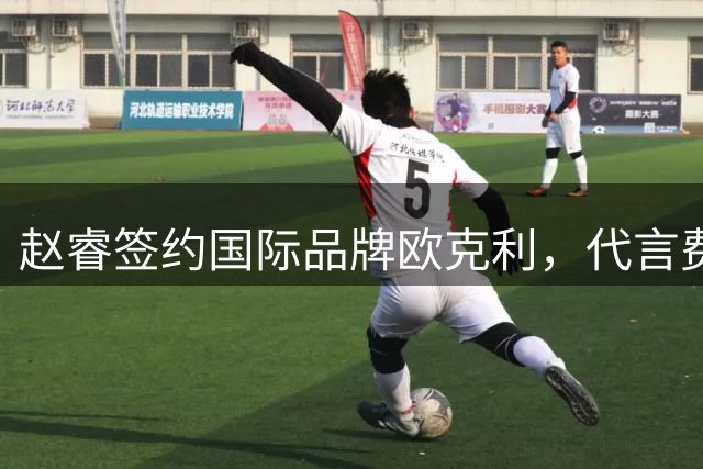 赵睿签约国际品牌欧克利，代言费曝光引发热议