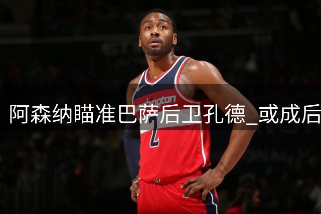阿森纳瞄准巴萨后卫孔德 或成后防补强首选