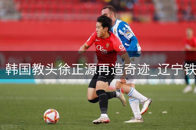 韩国教头徐正源再造奇迹 辽宁铁人冲击亚冠席位引热议