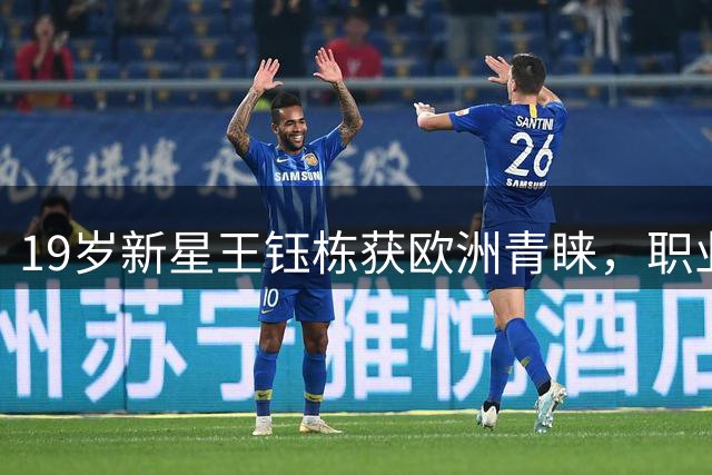 19岁新星王钰栋获欧洲青睐，职业发展迎关键抉择
