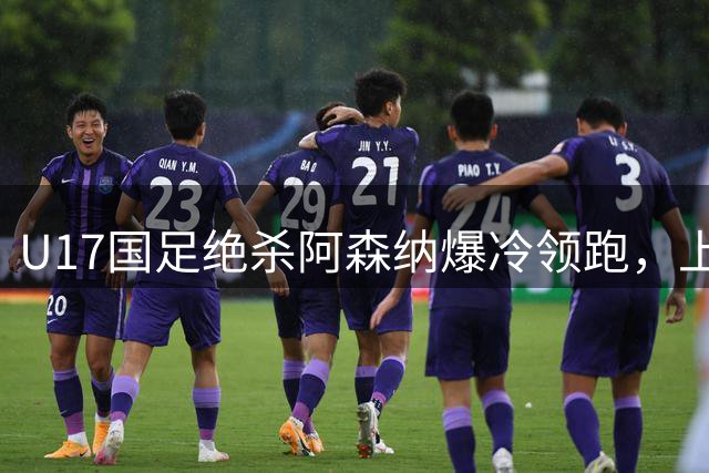 U17国足绝杀阿森纳爆冷领跑，上海小将三度追平葡萄牙体育创奇迹